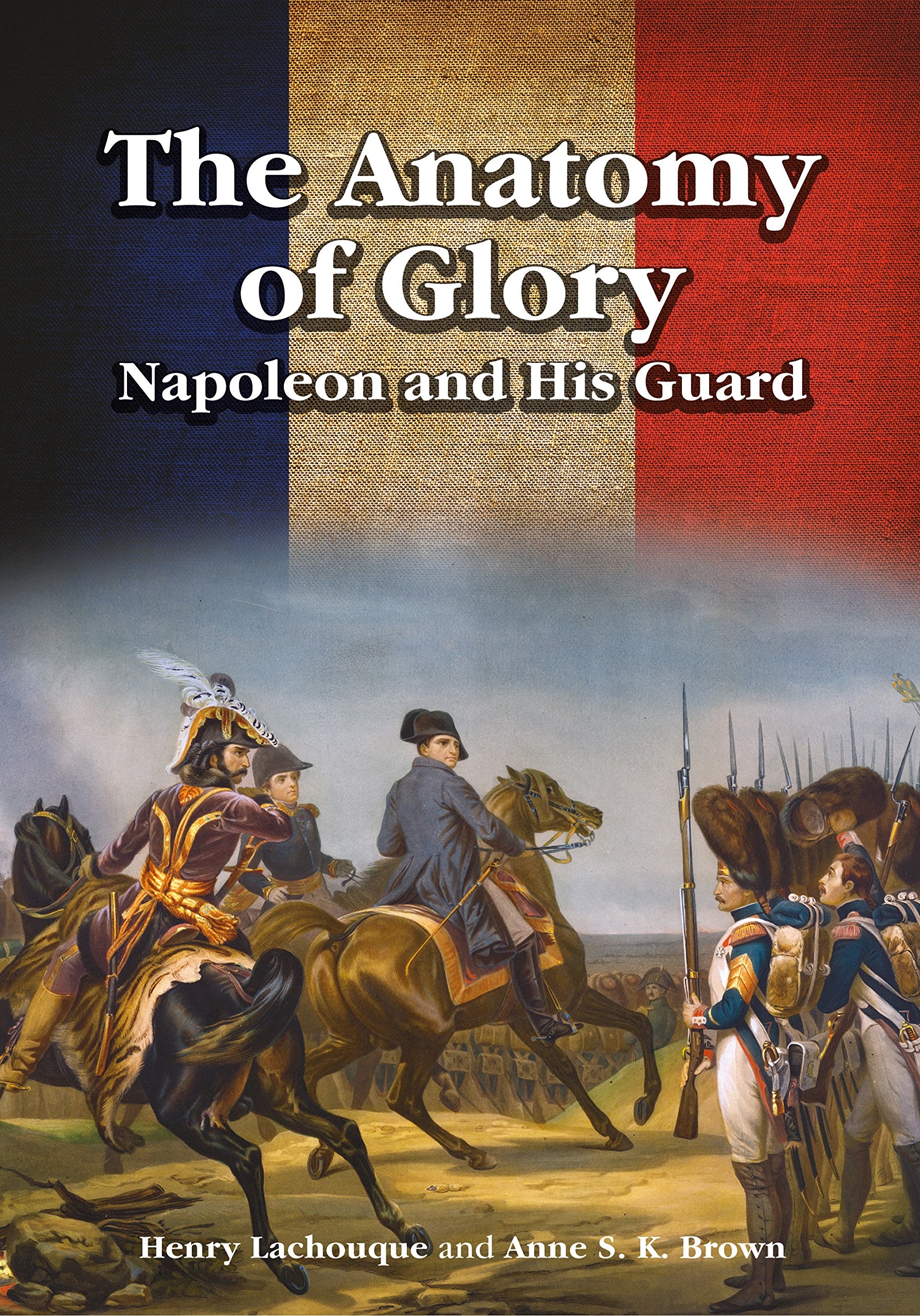 The Anatomy of Glory: Napoleon and His Guard : A Study in Leadership